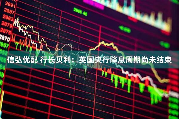 信弘优配 行长贝利：英国央行降息周期尚未结束