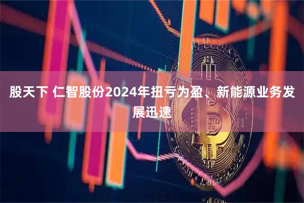 股天下 仁智股份2024年扭亏为盈、新能源业务发展迅速