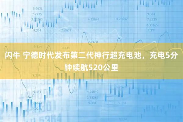 闪牛 宁德时代发布第二代神行超充电池，充电5分钟续航520公里