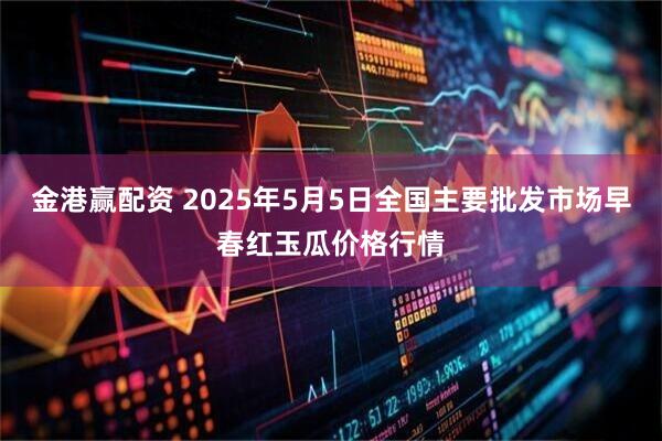 金港赢配资 2025年5月5日全国主要批发市场早春红玉瓜价格行情