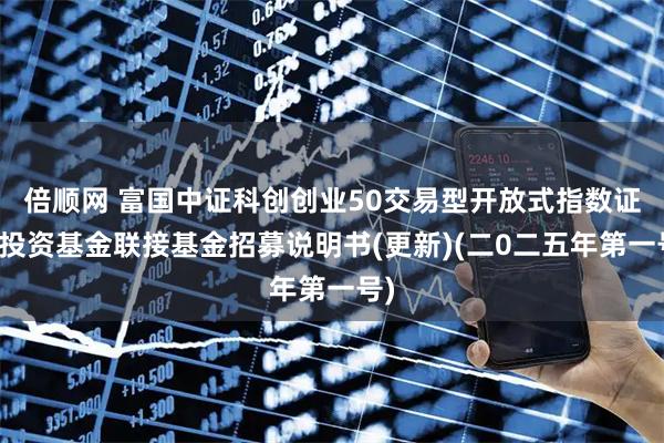 倍顺网 富国中证科创创业50交易型开放式指数证券投资基金联接基金招募说明书(更新)(二0二五年第一号)