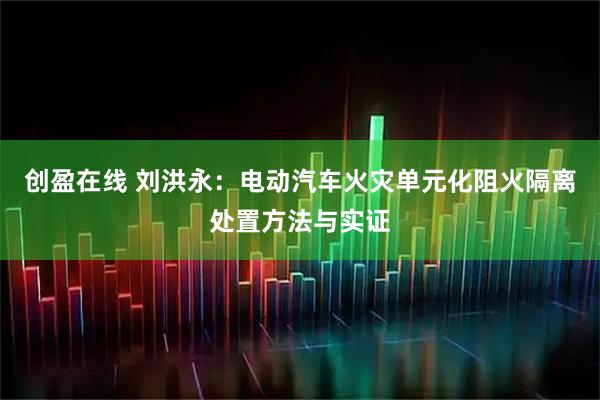 创盈在线 刘洪永：电动汽车火灾单元化阻火隔离处置方法与实证