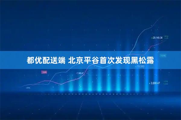 都优配送端 北京平谷首次发现黑松露