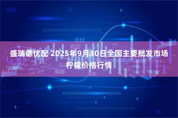 盛瑞德优配 2025年9月30日全国主要批发市场柠檬价格行情