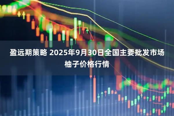盈远期策略 2025年9月30日全国主要批发市场柚子价格行情