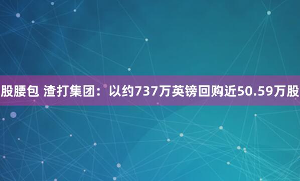 股腰包 渣打集团：以约737万英镑回购近50.59万股