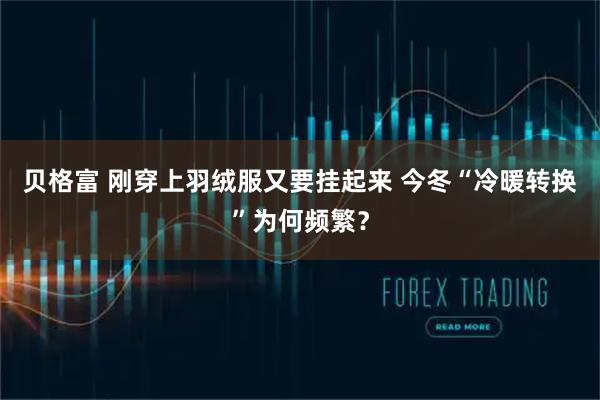 贝格富 刚穿上羽绒服又要挂起来 今冬“冷暖转换”为何频繁？