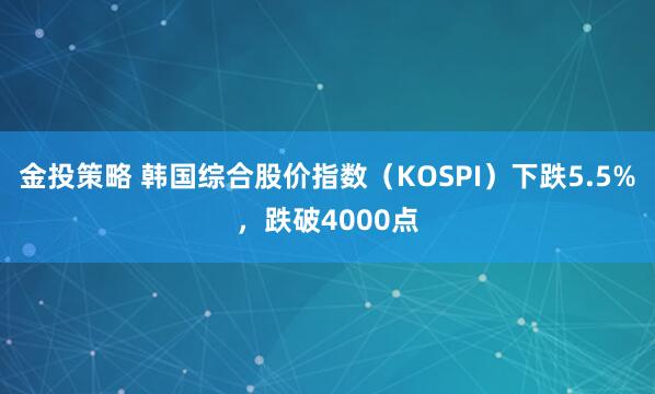 金投策略 韩国综合股价指数（KOSPI）下跌5.5%，跌破4000点